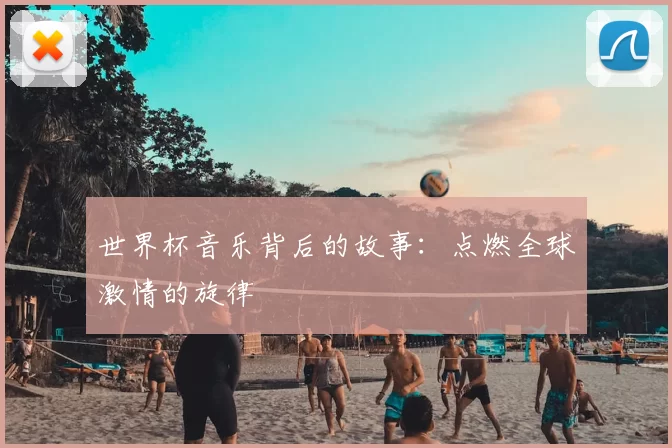 世界杯音乐背后的故事:点燃全球激情的旋律