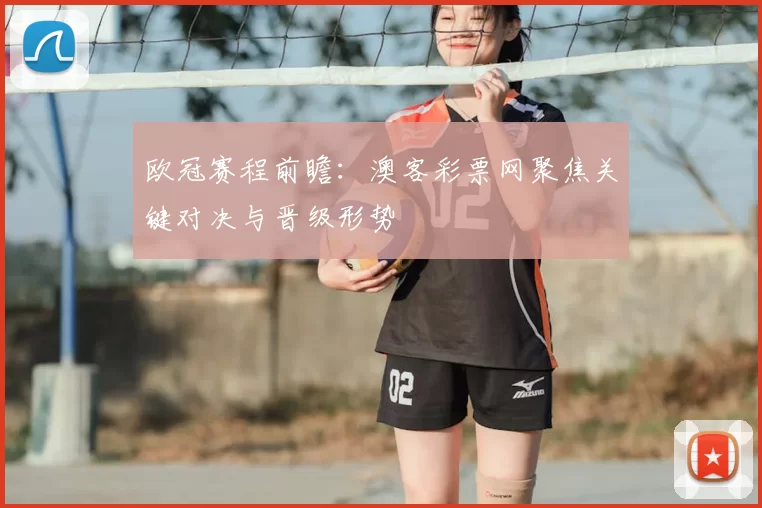 欧冠赛程前瞻：澳客彩票网聚焦关键对决与晋级形势