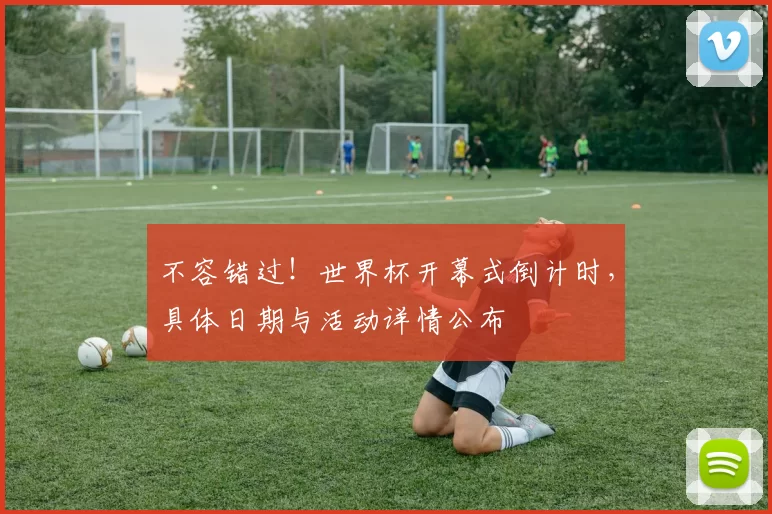 不容错过!世界杯开幕式倒计时,具体日期与活动详情公布