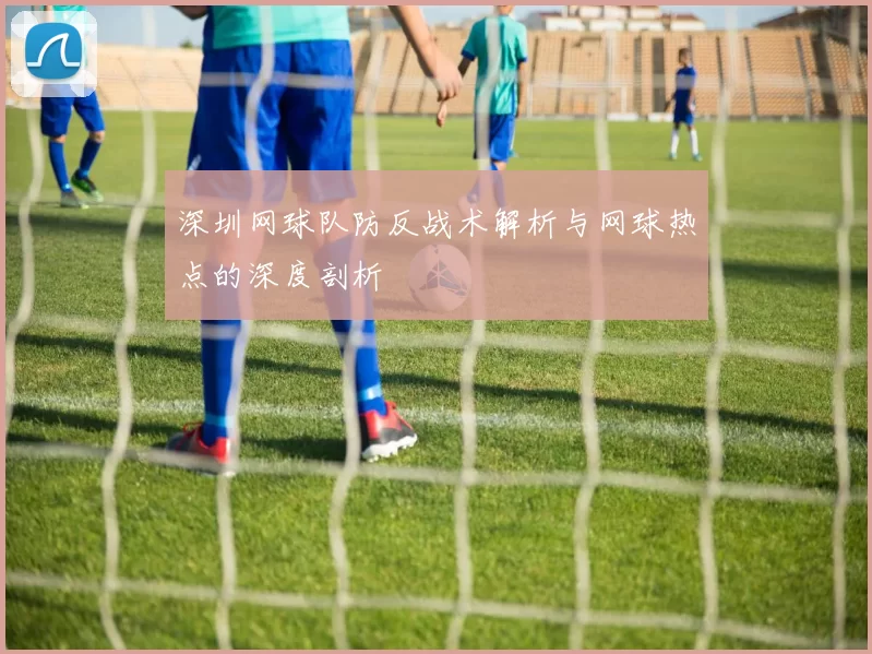 深圳网球队防反战术解析与网球热点的深度剖析