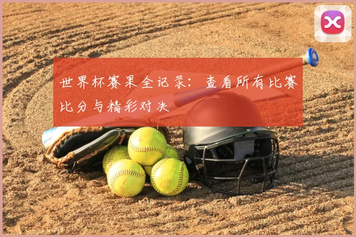 世界杯赛果全记录:查看所有比赛比分与精彩对决