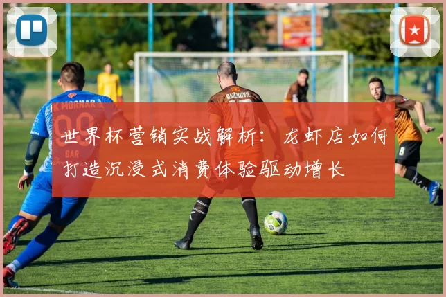 世界杯营销实战解析:龙虾店如何打造沉浸式消费体验驱动增长