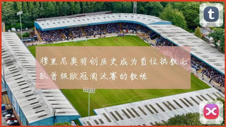 穆里尼奥将创历史成为首位执教七队晋级欧冠淘汰赛的教练