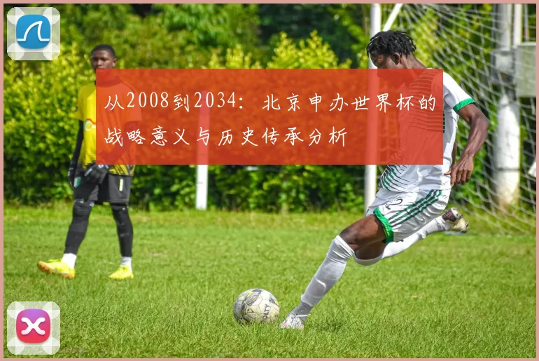 从2008到2034:北京申办世界杯的战略意义与历史传承分析