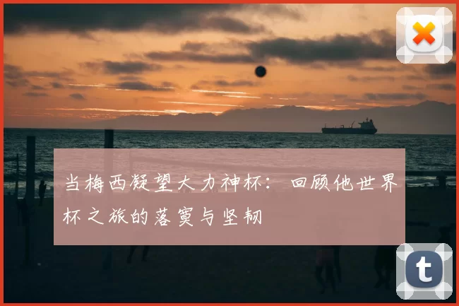 当梅西凝望大力神杯:回顾他世界杯之旅的落寞与坚韧