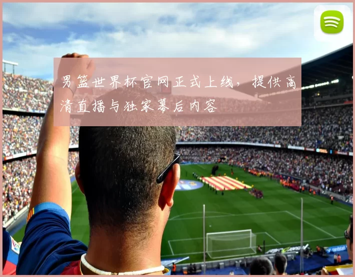 男篮世界杯官网正式上线,提供高清直播与独家幕后内容