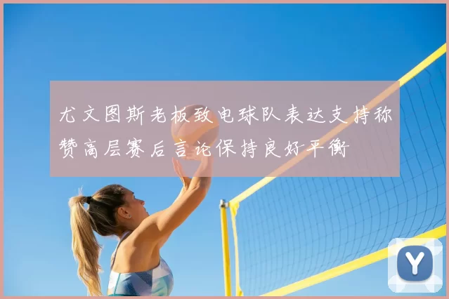 尤文图斯老板致电球队表达支持称赞高层赛后言论保持良好平衡