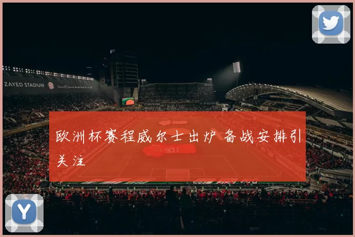 欧洲杯赛程威尔士出炉 备战安排引关注