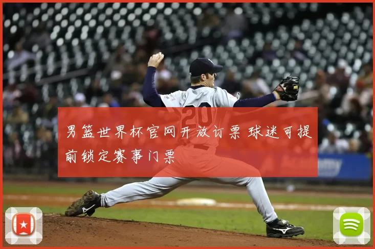 男篮世界杯官网开放订票 球迷可提前锁定赛事门票