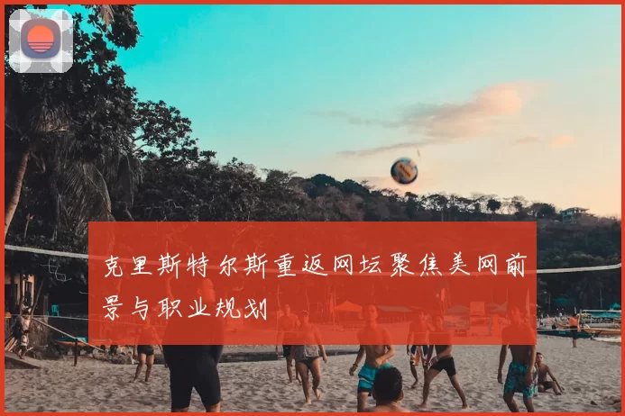 克里斯特尔斯重返网坛聚焦美网前景与职业规划