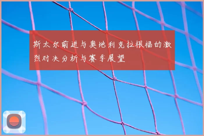 斯太尔前进与奥地利克拉根福的激烈对决分析与赛季展望