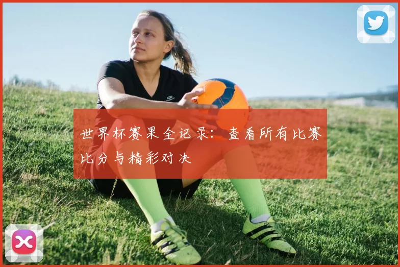 世界杯赛果全记录：查看所有比赛比分与精彩对决