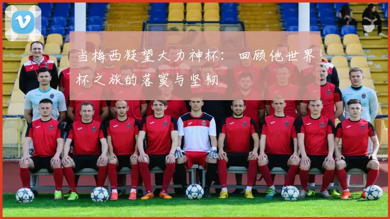 当梅西凝望大力神杯:回顾他世界杯之旅的落寞与坚韧