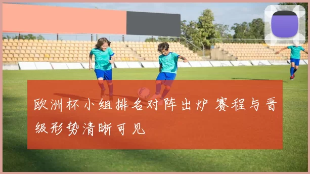欧洲杯小组排名对阵出炉 赛程与晋级形势清晰可见