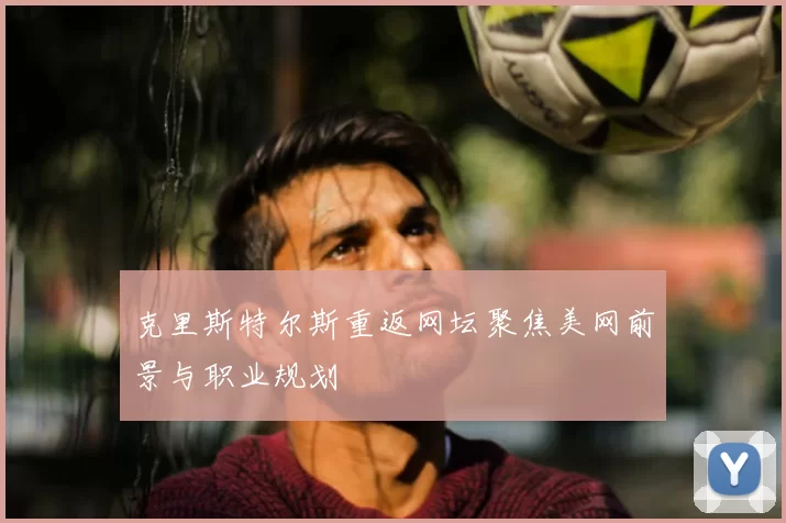 克里斯特尔斯重返网坛聚焦美网前景与职业规划