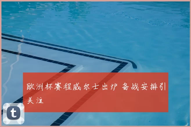 欧洲杯赛程威尔士出炉 备战安排引关注