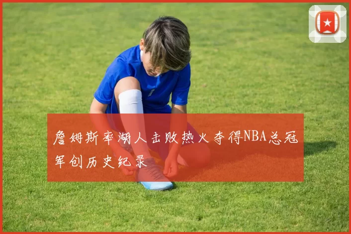 詹姆斯率湖人击败热火夺得NBA总冠军创历史纪录
