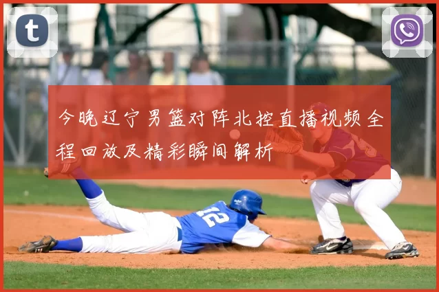 今晚辽宁男篮对阵北控直播视频全程回放及精彩瞬间解析