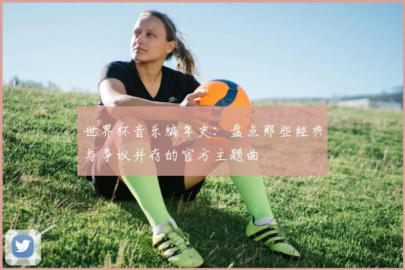 世界杯音乐编年史:盘点那些经典与争议并存的官方主题曲
