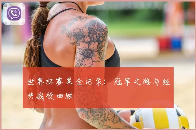 世界杯赛果全记录：冠军之路与经典战役回顾