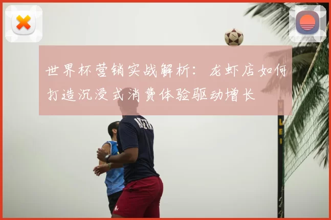 世界杯营销实战解析:龙虾店如何打造沉浸式消费体验驱动增长