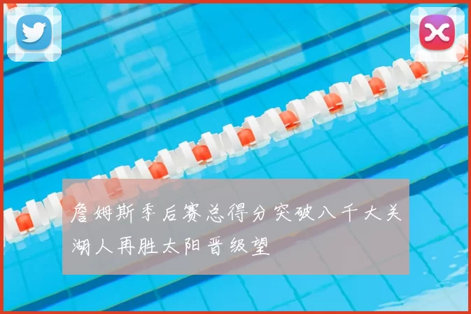 詹姆斯季后赛总得分突破八千大关湖人再胜太阳晋级望