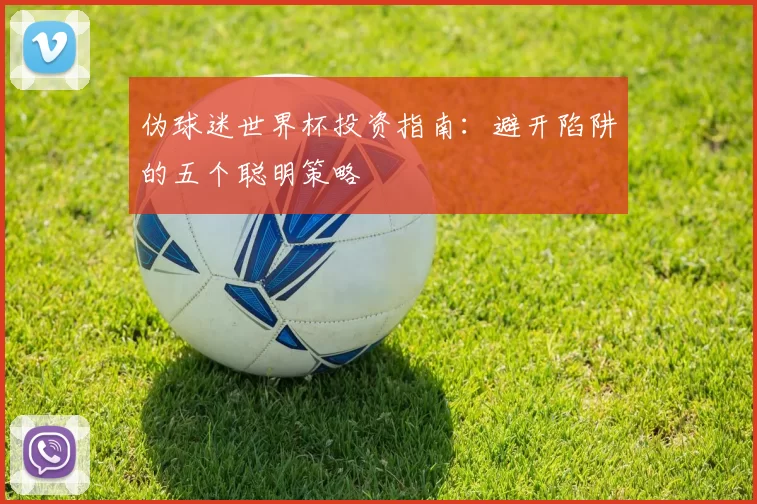 伪球迷世界杯投资指南:避开陷阱的五个聪明策略