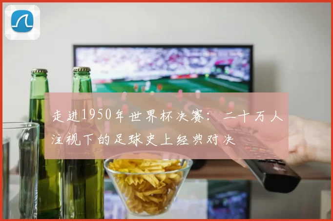 走进1950年世界杯决赛:二十万人注视下的足球史上经典对决