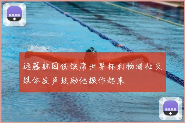 远藤航因伤缺席世界杯利物浦社交媒体发声鼓励他振作起来