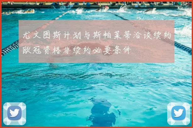 尤文图斯计划与斯帕莱蒂洽谈续约欧冠资格非续约必要条件