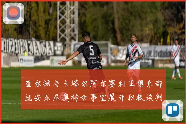 查尔顿与卡塔尔阿尔赛利亚俱乐部就安东尼奥转会事宜展开积极谈判