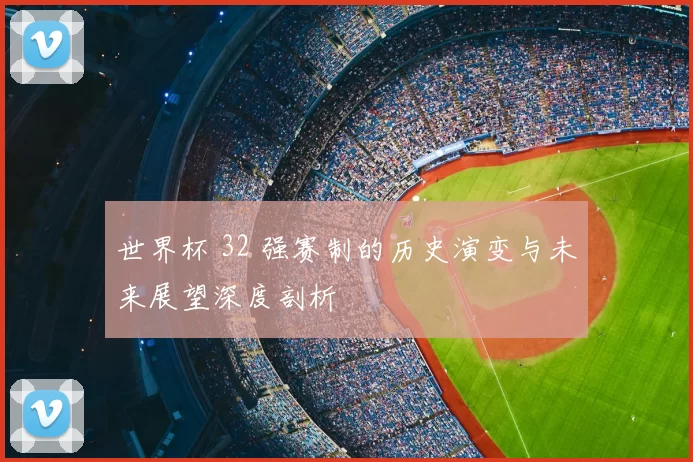 世界杯 32 强赛制的历史演变与未来展望深度剖析