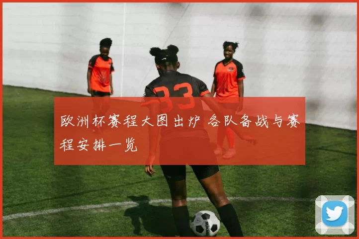 欧洲杯赛程大图出炉 各队备战与赛程安排一览