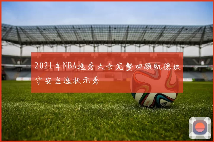 2021年NBA选秀大会完整回顾凯德坎宁安当选状元秀