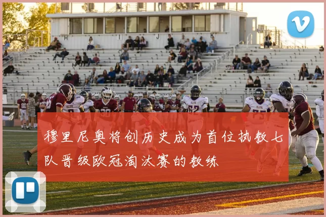 穆里尼奥将创历史成为首位执教七队晋级欧冠淘汰赛的教练