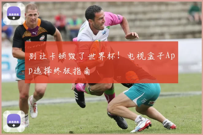 别让卡顿毁了世界杯!电视盒子App选择终极指南