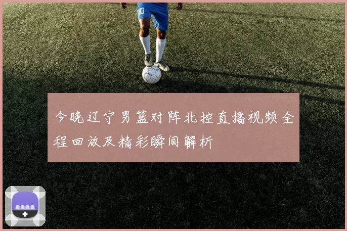 今晚辽宁男篮对阵北控直播视频全程回放及精彩瞬间解析