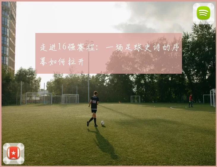 走进16强赛程:一场足球史诗的序幕如何拉开
