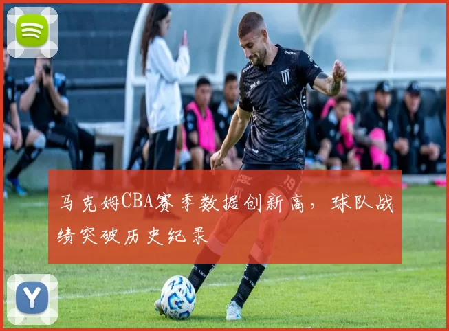 马克姆CBA赛季数据创新高,球队战绩突破历史纪录