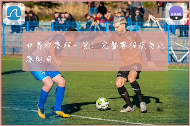 世界杯赛程一览：完整赛程表与比赛时间