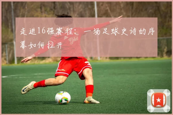 走进16强赛程:一场足球史诗的序幕如何拉开