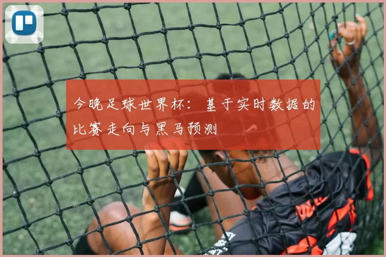 今晚足球世界杯：基于实时数据的比赛走向与黑马预测