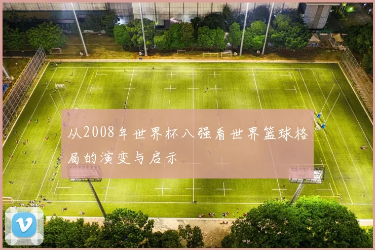 从2008年世界杯八强看世界篮球格局的演变与启示